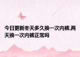 今日更新冬天多久换一次内裤,两天换一次内裤正常吗