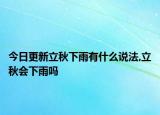 今日更新立秋下雨有什么说法,立秋会下雨吗