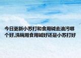 今日更新小苏打和食用碱去油污哪个好,洗碗用食用碱好还是小苏打好