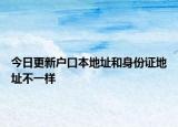今日更新户口本地址和身份证地址不一样