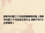 高龄孕妇前三个月应该做哪些检查（高龄孕妇前三个月应该注意什么 高龄产妇7大注意事项）