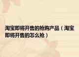 淘宝即将开售的抢购产品（淘宝即将开售的怎么抢）