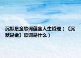 沉默是金歌词蕴含人生哲理（《沉默是金》歌词是什么）
