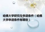 哈佛大学研究生申请条件（哈佛大学申请条件有哪些）