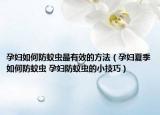 孕妇如何防蚊虫最有效的方法（孕妇夏季如何防蚊虫 孕妇防蚊虫的小技巧）