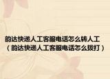 韵达快递人工客服电话怎么转人工（韵达快递人工客服电话怎么拨打）