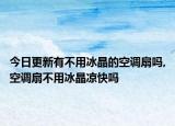 今日更新有不用冰晶的空调扇吗,空调扇不用冰晶凉快吗