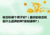 收音机哪个牌子好?（最好的收音机是什么品牌的啊?谁知道啊?）