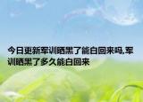 今日更新军训晒黑了能白回来吗,军训晒黑了多久能白回来