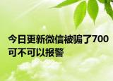 今日更新微信被骗了700可不可以报警