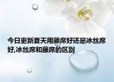 今日更新夏天用藤席好还是冰丝席好,冰丝席和藤席的区别
