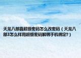 天龙八部靠超级密码怎么改密码（天龙八部3怎么样用超级密码解绑手机绑定?）