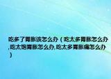 吃多了胃胀该怎么办（吃太多胃胀怎么办,吃太饱胃胀怎么办,吃太多胃胀痛怎么办）