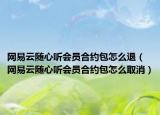 网易云随心听会员合约包怎么退（网易云随心听会员合约包怎么取消）