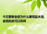 今日更新金桔为什么要用盐水泡,金桔的皮可以吃吗