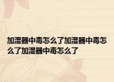 加湿器中毒怎么了加湿器中毒怎么了加湿器中毒怎么了