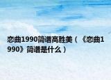 恋曲1990简谱高胜美（《恋曲1990》简谱是什么）