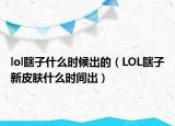 lol瞎子什么时候出的（LOL瞎子新皮肤什么时间出）
