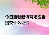 今日更新起诉离婚应当提交什么证件