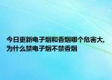 今日更新电子烟和香烟哪个危害大,为什么禁电子烟不禁香烟