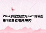 Win7系统索尼索尼ea28宽带连接问题莫名其妙邱高寿