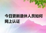 今日更新退休人员如何网上认证
