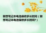 联想笔记本电池保修多长时间（联想笔记本电池保修多长时间?）