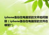 iphone备份在电脑里的文件如何删除（iphone备份在电脑里的文件在哪里?）
