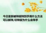 今日更新被辣椒辣到手用什么方法可以解辣,切辣椒为什么会辣手