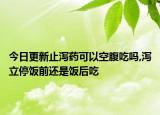 今日更新止泻药可以空腹吃吗,泻立停饭前还是饭后吃