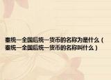 秦统一全国后统一货币的名称为是什么（秦统一全国后统一货币的名称叫什么）
