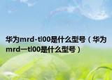 华为mrd-tl00是什么型号（华为mrd一tl00是什么型号）