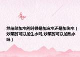炒蔬菜加水的时候是加凉水还是加热水（炒菜时可以加生水吗,炒菜时可以加热水吗）