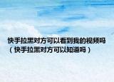快手拉黑对方可以看到我的视频吗（快手拉黑对方可以知道吗）