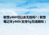 联想y460可以连无线吗?（联想笔记本y460c支持5g无线网吗）
