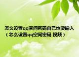 怎么设置qq空间密码自己也要输入（怎么设置qq空间密码 视频）