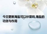 今日更新海盐可以炒菜吗,海盐的功效与作用