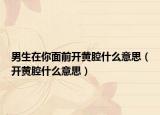 男生在你面前开黄腔什么意思（开黄腔什么意思）