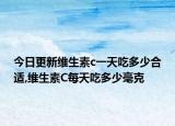 今日更新维生素c一天吃多少合适,维生素C每天吃多少毫克