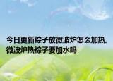 今日更新粽子放微波炉怎么加热,微波炉热粽子要加水吗