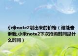 小米note2刚出来的价格（谁能告诉我,小米note2下次抢购时间是什么时间）
