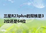 三星R23plus的双核是32位还是64位