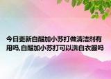 今日更新白醋加小苏打做清洁剂有用吗,白醋加小苏打可以洗白衣服吗