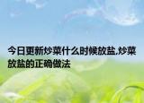今日更新炒菜什么时候放盐,炒菜放盐的正确做法