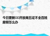 今日更新﻿﻿开放商五证不全百姓房照怎么办