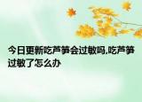 今日更新吃芦笋会过敏吗,吃芦笋过敏了怎么办
