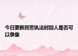 今日更新民警执法时别人是否可以录像