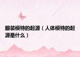 服装模特的起源（人体模特的起源是什么）