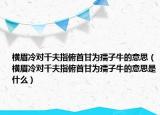 横眉冷对千夫指俯首甘为孺子牛的意思（横眉冷对千夫指俯首甘为孺子牛的意思是什么）