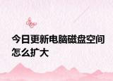 今日更新电脑磁盘空间怎么扩大